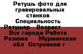 Ретушь фото для гравировальных станков › Специальность ­ Ретушер › Возраст ­ 40 - Все города Работа » Резюме   . Мурманская обл.,Островной г.